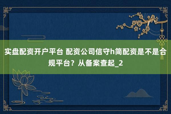 实盘配资开户平台 配资公司信守h简配资是不是合规平台？从备案查起_2