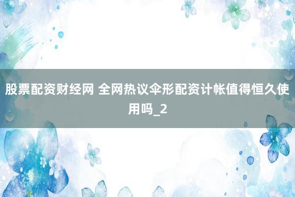 股票配资财经网 全网热议伞形配资计帐值得恒久使用吗_2