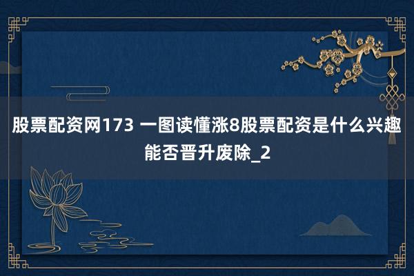 股票配资网173 一图读懂涨8股票配资是什么兴趣能否晋升废除_2