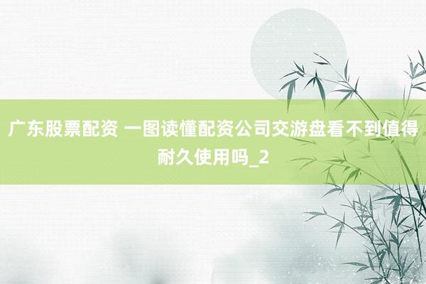 广东股票配资 一图读懂配资公司交游盘看不到值得耐久使用吗_2