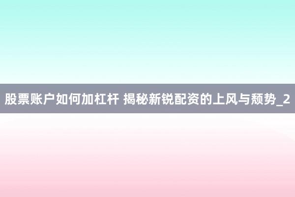 股票账户如何加杠杆 揭秘新锐配资的上风与颓势_2