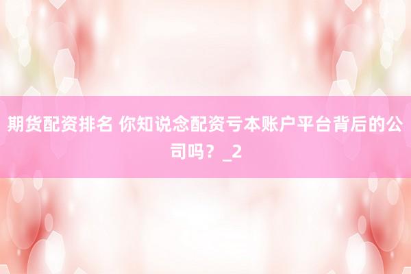 期货配资排名 你知说念配资亏本账户平台背后的公司吗？_2