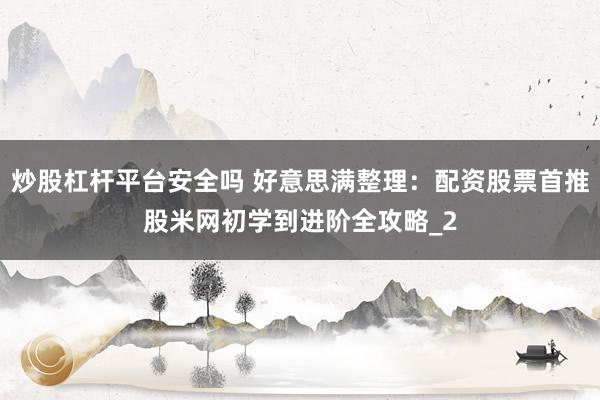 炒股杠杆平台安全吗 好意思满整理:配资股票首推股米网初学到进阶全攻略_2