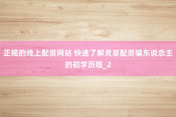 正规的线上配资网站 快速了解灵菲配资骗东说念主的初学历程_2