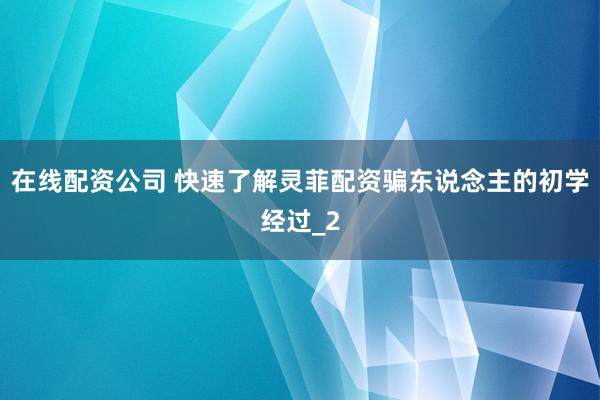 在线配资公司 快速了解灵菲配资骗东说念主的初学经过_2
