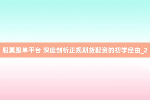 股票跟单平台 深度剖析正规期货配资的初学经由_2