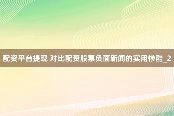 配资平台提现 对比配资股票负面新闻的实用惨酷_2