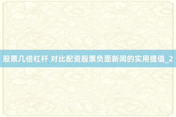 股票几倍杠杆 对比配资股票负面新闻的实用提倡_2