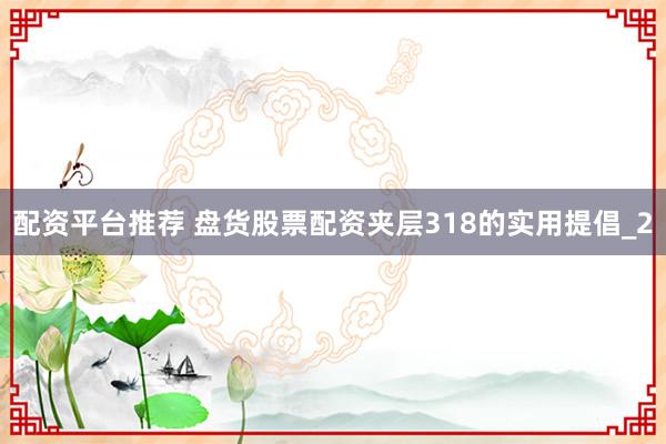 配资平台推荐 盘货股票配资夹层318的实用提倡_2