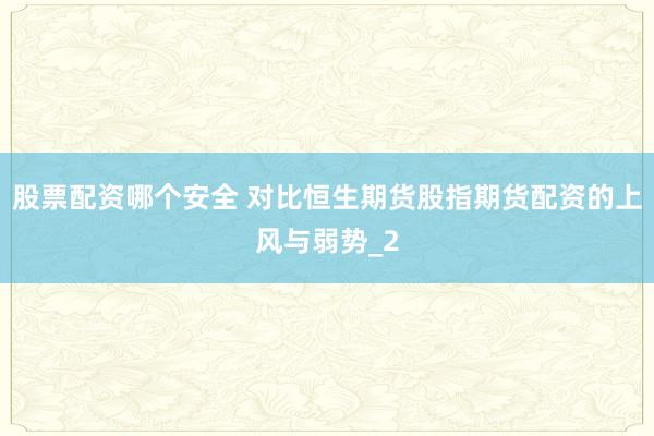 股票配资哪个安全 对比恒生期货股指期货配资的上风与弱势_2