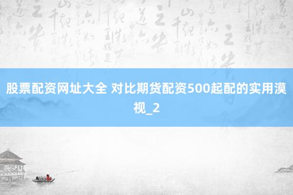 股票配资网址大全 对比期货配资500起配的实用漠视_2
