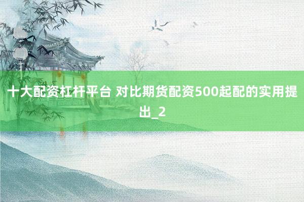十大配资杠杆平台 对比期货配资500起配的实用提出_2