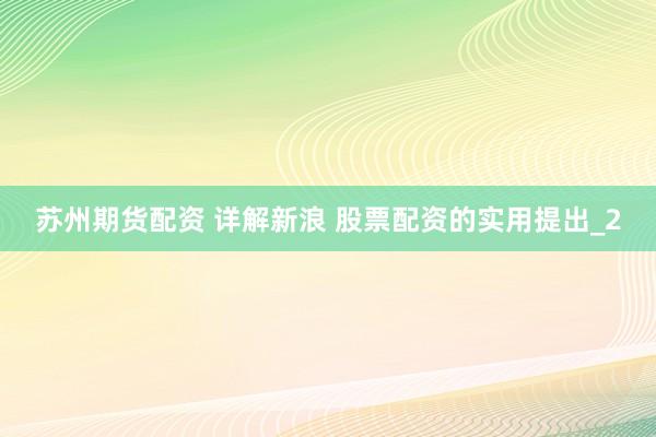 苏州期货配资 详解新浪 股票配资的实用提出_2