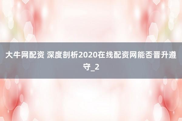 大牛网配资 深度剖析2020在线配资网能否晋升遵守_2