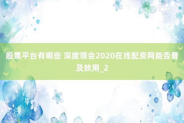 股票平台有哪些 深度领会2020在线配资网能否普及效用_2