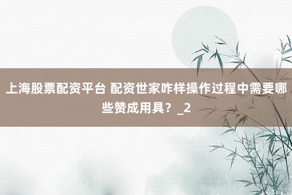 上海股票配资平台 配资世家咋样操作过程中需要哪些赞成用具？_2