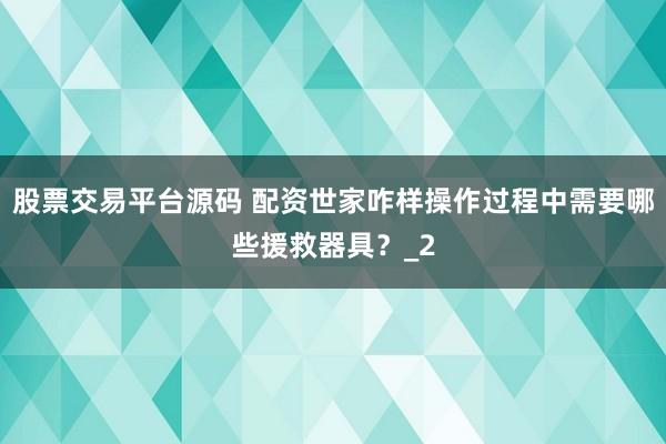 股票交易平台源码 配资世家咋样操作过程中需要哪些援救器具？_2