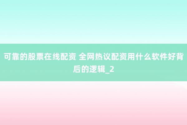 可靠的股票在线配资 全网热议配资用什么软件好背后的逻辑_2