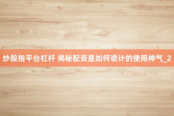 炒股指平台杠杆 揭秘配资是如何诡计的使用神气_2