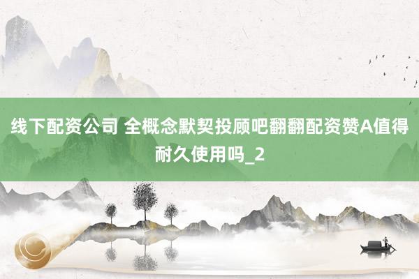 线下配资公司 全概念默契投顾吧翻翻配资赞A值得耐久使用吗_2