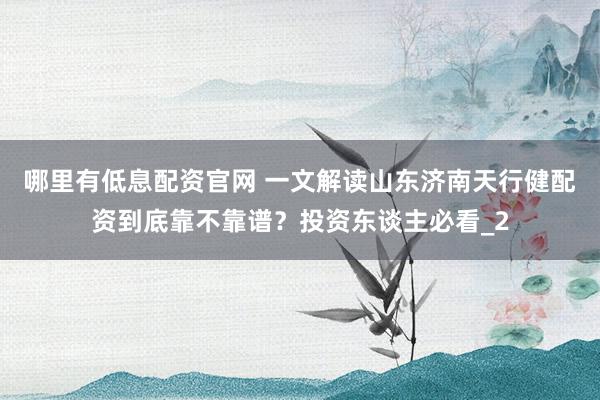 哪里有低息配资官网 一文解读山东济南天行健配资到底靠不靠谱？投资东谈主必看_2