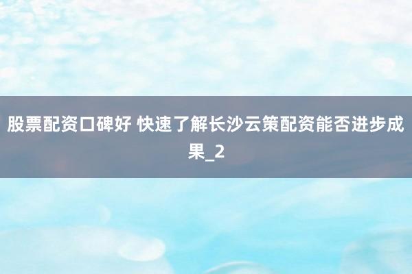 股票配资口碑好 快速了解长沙云策配资能否进步成果_2