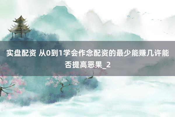 实盘配资 从0到1学会作念配资的最少能赚几许能否提高恶果_2