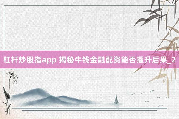 杠杆炒股指app 揭秘牛钱金融配资能否擢升后果_2