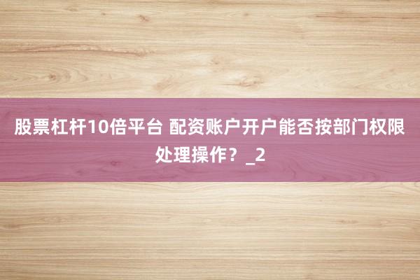股票杠杆10倍平台 配资账户开户能否按部门权限处理操作?_2