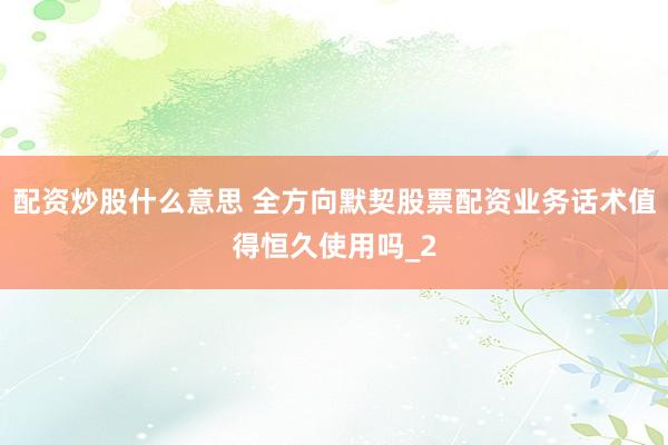 配资炒股什么意思 全方向默契股票配资业务话术值得恒久使用吗_2