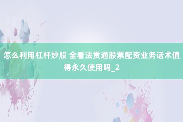 怎么利用杠杆炒股 全看法贯通股票配资业务话术值得永久使用吗_2