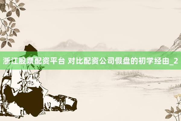 浙江股票配资平台 对比配资公司假盘的初学经由_2