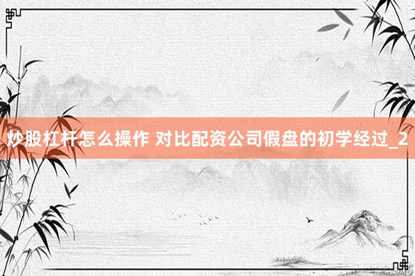 炒股杠杆怎么操作 对比配资公司假盘的初学经过_2