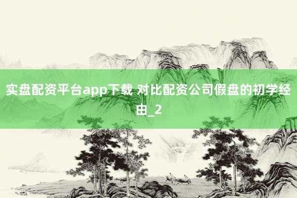 实盘配资平台app下载 对比配资公司假盘的初学经由_2