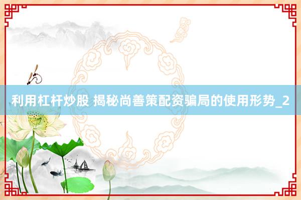 利用杠杆炒股 揭秘尚善策配资骗局的使用形势_2