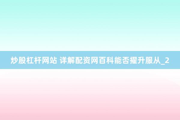 炒股杠杆网站 详解配资网百科能否擢升服从_2