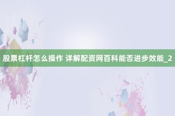 股票杠杆怎么操作 详解配资网百科能否进步效能_2