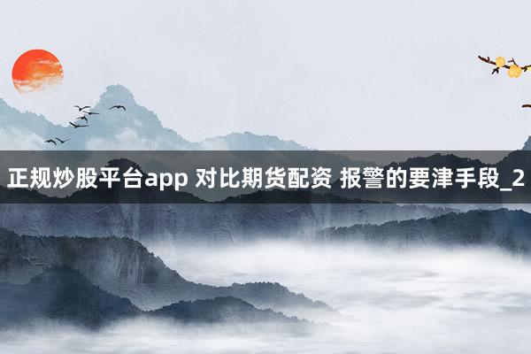 正规炒股平台app 对比期货配资 报警的要津手段_2