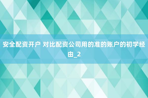 安全配资开户 对比配资公司用的准的账户的初学经由_2