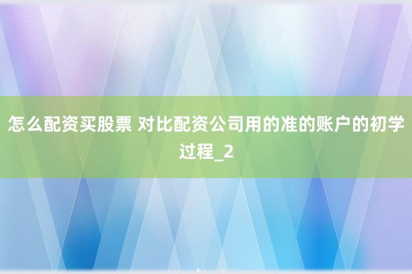 怎么配资买股票 对比配资公司用的准的账户的初学过程_2