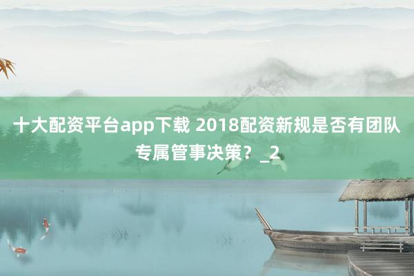 十大配资平台app下载 2018配资新规是否有团队专属管事决策？_2