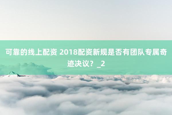 可靠的线上配资 2018配资新规是否有团队专属奇迹决议？_2