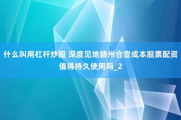 什么叫用杠杆炒股 深度见地赣州合壹成本股票配资值得持久使用吗_2