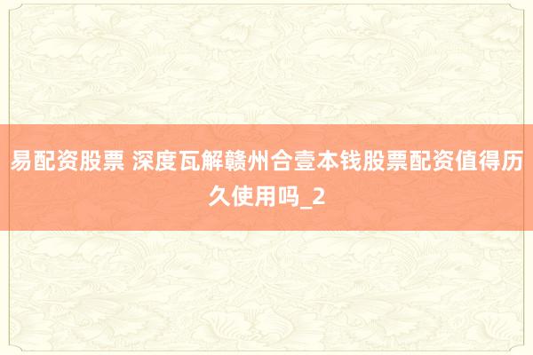易配资股票 深度瓦解赣州合壹本钱股票配资值得历久使用吗_2