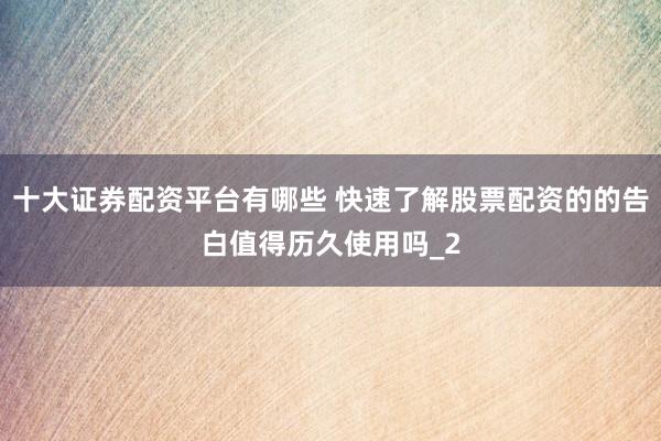 十大证券配资平台有哪些 快速了解股票配资的的告白值得历久使用吗_2