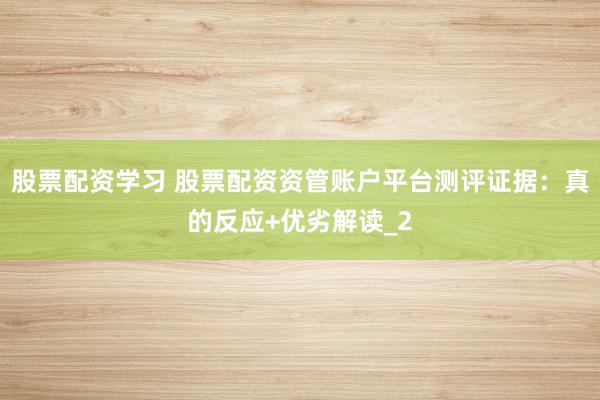 股票配资学习 股票配资资管账户平台测评证据：真的反应+优劣解读_2