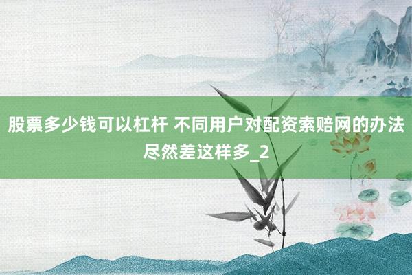 股票多少钱可以杠杆 不同用户对配资索赔网的办法尽然差这样多_2