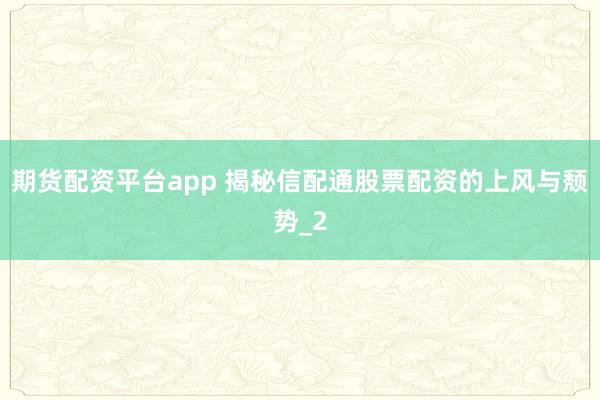 期货配资平台app 揭秘信配通股票配资的上风与颓势_2