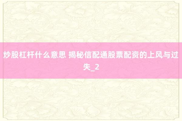 炒股杠杆什么意思 揭秘信配通股票配资的上风与过失_2