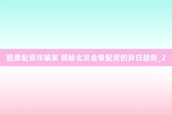 股票配资诈骗案 揭秘北京金夆配资的异日趋势_2